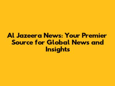 Al Jazeera News: Your Premier Source for Global News and Insights