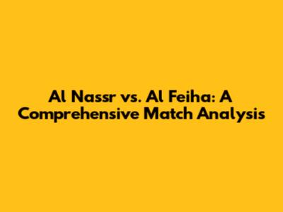 Al Nassr vs. Al Feiha: A Comprehensive Match Analysis
