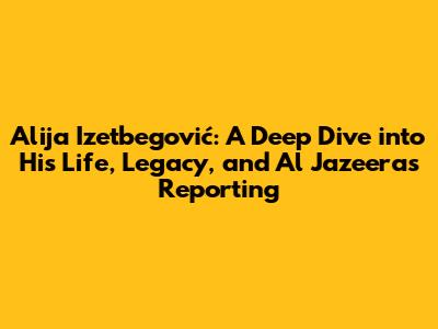 Alija Izetbegović: A Deep Dive into His Life, Legacy, and Al Jazeera's Reporting