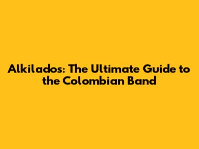 Alkilados: The Ultimate Guide to the Colombian Band