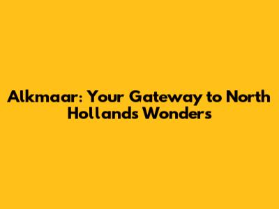 Alkmaar: Your Gateway to North Holland's Wonders