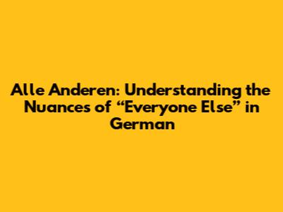 Alle Anderen: Understanding the Nuances of “Everyone Else” in German
