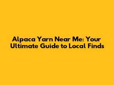 Alpaca Yarn Near Me: Your Ultimate Guide to Local Finds