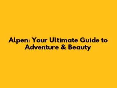 Alpen: Your Ultimate Guide to Adventure & Beauty