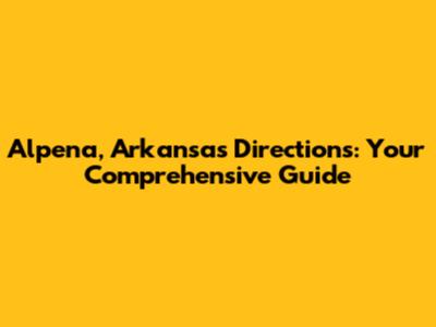 Alpena, Arkansas Directions: Your Comprehensive Guide