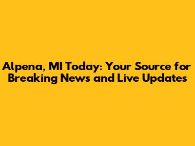 Alpena, MI Today: Your Source for Breaking News and Live Updates