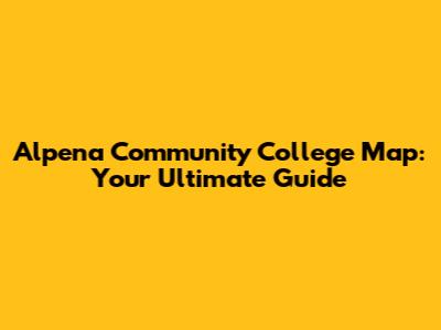 Alpena Community College Map: Your Ultimate Guide