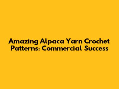 Amazing Alpaca Yarn Crochet Patterns: Commercial Success