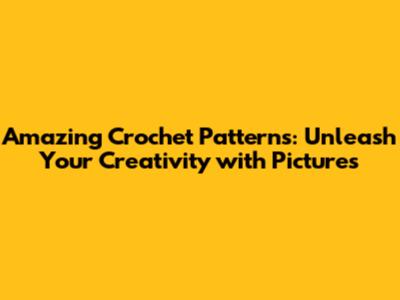 Amazing Crochet Patterns: Unleash Your Creativity with Pictures