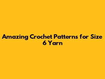 Amazing Crochet Patterns for Size 6 Yarn