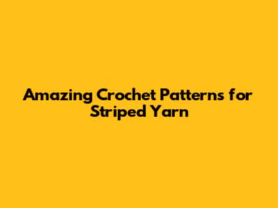 Amazing Crochet Patterns for Striped Yarn