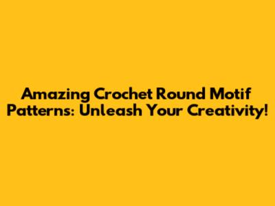 Amazing Crochet Round Motif Patterns: Unleash Your Creativity!