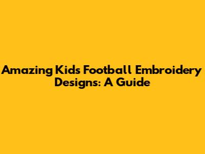 Amazing Kids Football Embroidery Designs: A Guide