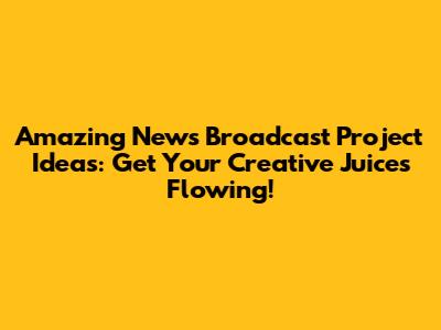 Amazing News Broadcast Project Ideas: Get Your Creative Juices Flowing!