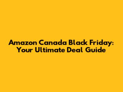 Amazon Canada Black Friday: Your Ultimate Deal Guide