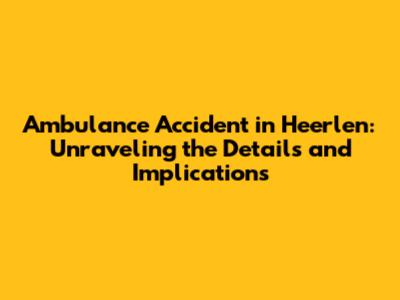 Ambulance Accident in Heerlen: Unraveling the Details and Implications