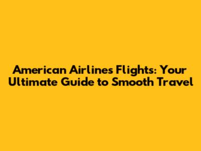 American Airlines Flights: Your Ultimate Guide to Smooth Travel