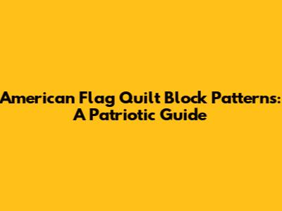American Flag Quilt Block Patterns: A Patriotic Guide