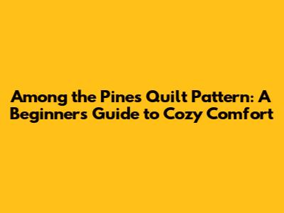 Among the Pines Quilt Pattern: A Beginner's Guide to Cozy Comfort