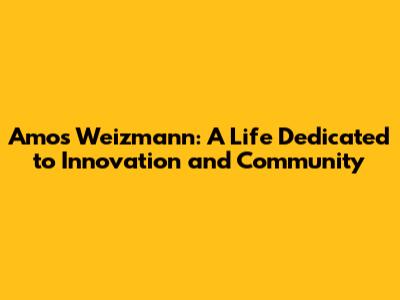 Amos Weizmann: A Life Dedicated to Innovation and Community