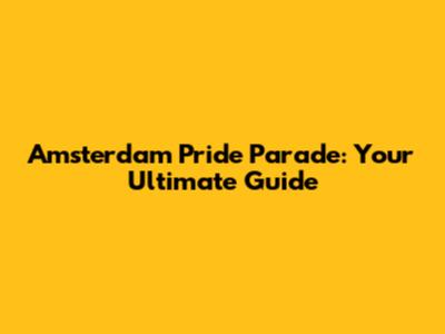 Amsterdam Pride Parade: Your Ultimate Guide