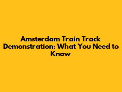 Amsterdam Train Track Demonstration: What You Need to Know