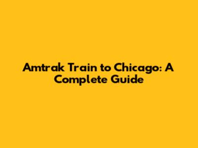 Amtrak Train to Chicago: A Complete Guide
