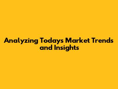 Analyzing Today's Market Trends and Insights