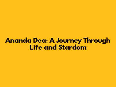 Ananda Dea: A Journey Through Life and Stardom