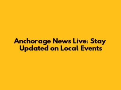 Anchorage News Live: Stay Updated on Local Events