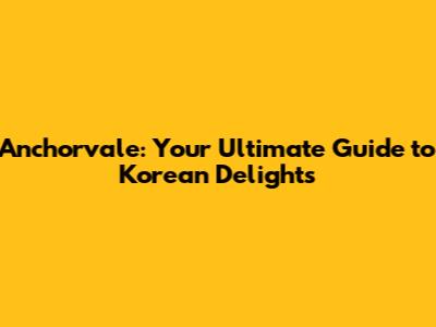 Anchorvale: Your Ultimate Guide to Korean Delights