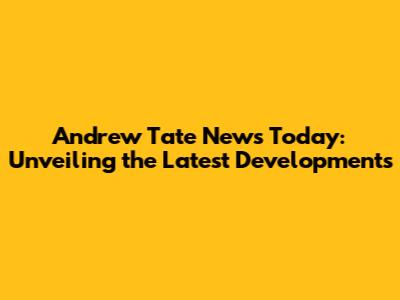 Andrew Tate News Today: Unveiling the Latest Developments