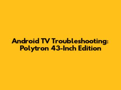 Android TV Troubleshooting: Polytron 43-Inch Edition