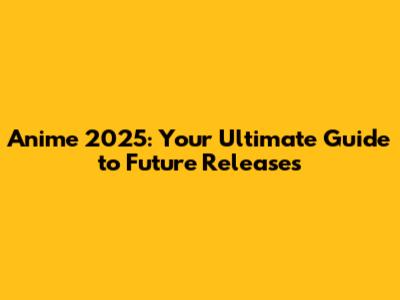 Anime 2025: Your Ultimate Guide to Future Releases