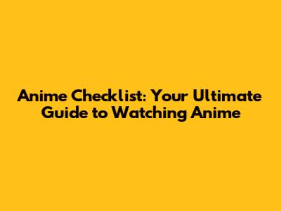 Anime Checklist: Your Ultimate Guide to Watching Anime