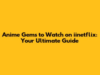 Anime Gems to Watch on iinetflix: Your Ultimate Guide