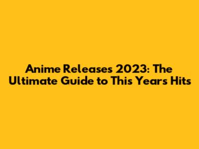 Anime Releases 2023: The Ultimate Guide to This Year's Hits