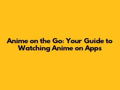 Anime on the Go: Your Guide to Watching Anime on Apps