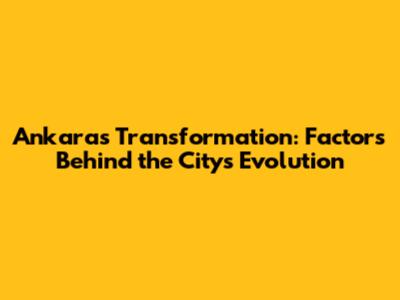 Ankara's Transformation: Factors Behind the City's Evolution