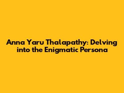 Anna Yaru Thalapathy: Delving into the Enigmatic Persona
