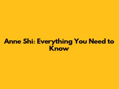 Anne Shi: Everything You Need to Know