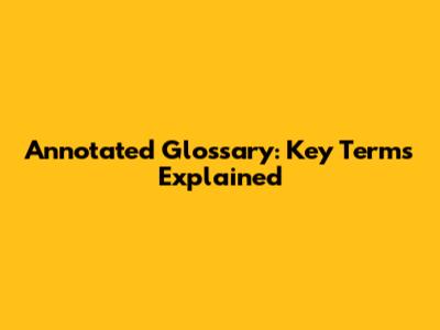 Annotated Glossary: Key Terms Explained