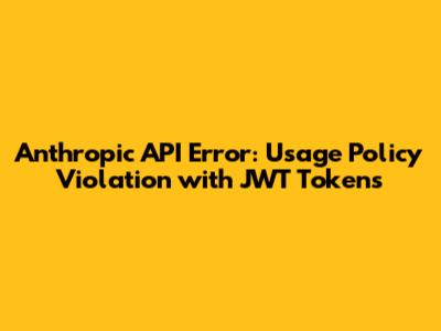 Anthropic API Error: Usage Policy Violation with JWT Tokens