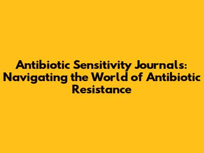 Antibiotic Sensitivity Journals: Navigating the World of Antibiotic Resistance