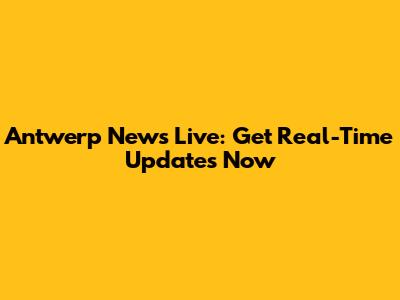 Antwerp News Live: Get Real-Time Updates Now