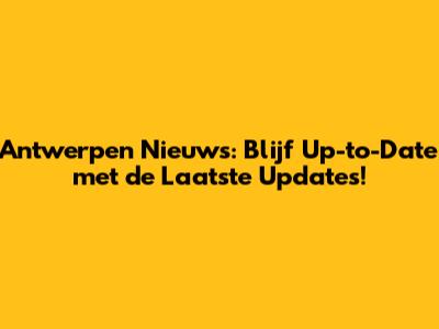 Antwerpen Nieuws: Blijf Up-to-Date met de Laatste Updates!