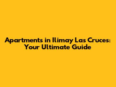Apartments in Ilimay Las Cruces: Your Ultimate Guide