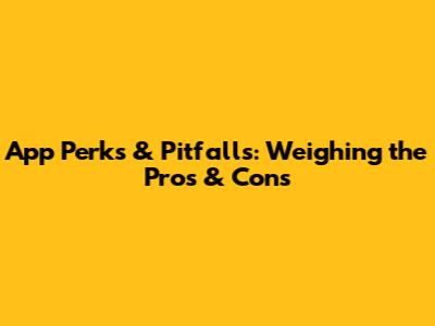 App Perks & Pitfalls: Weighing the Pros & Cons