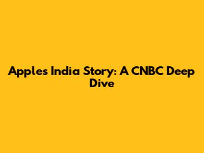 Apple's India Story: A CNBC Deep Dive
