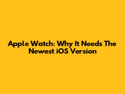 Apple Watch: Why It Needs The Newest iOS Version